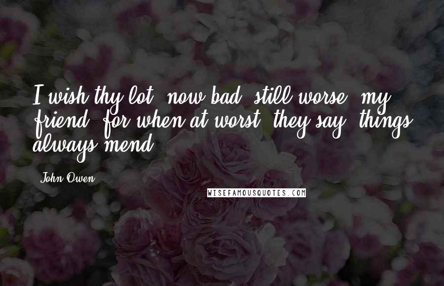 John Owen quotes: I wish thy lot, now bad, still worse, my friend, for when at worst, they say, things always mend.