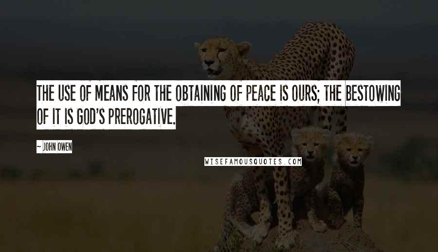John Owen quotes: The use of means for the obtaining of peace is ours; the bestowing of it is God's prerogative.