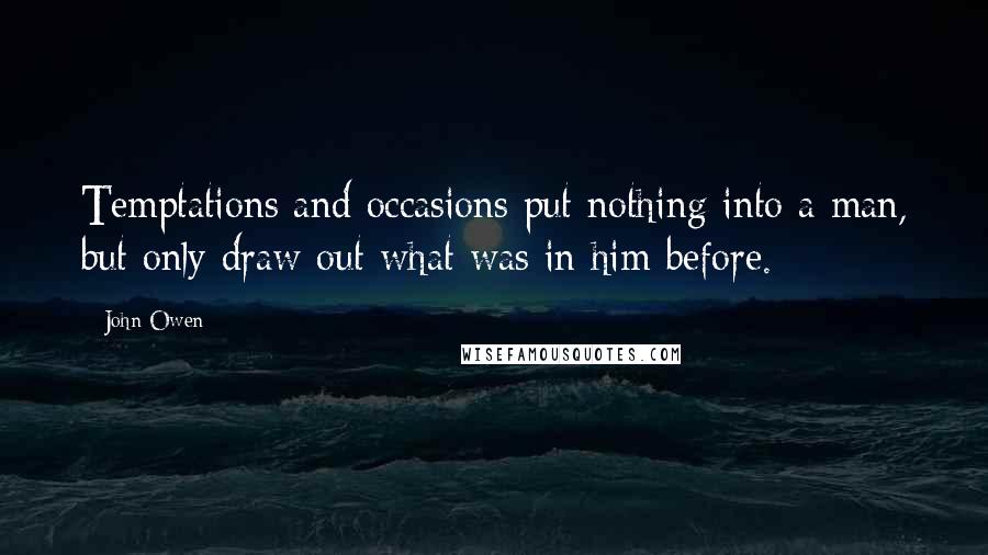 John Owen quotes: Temptations and occasions put nothing into a man, but only draw out what was in him before.