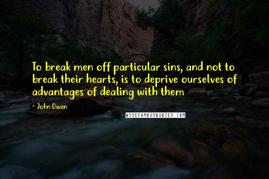 John Owen quotes: To break men off particular sins, and not to break their hearts, is to deprive ourselves of advantages of dealing with them