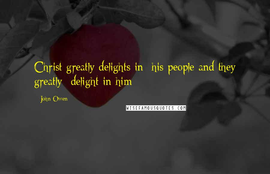 John Owen quotes: Christ greatly delights in his people and they greatly delight in him