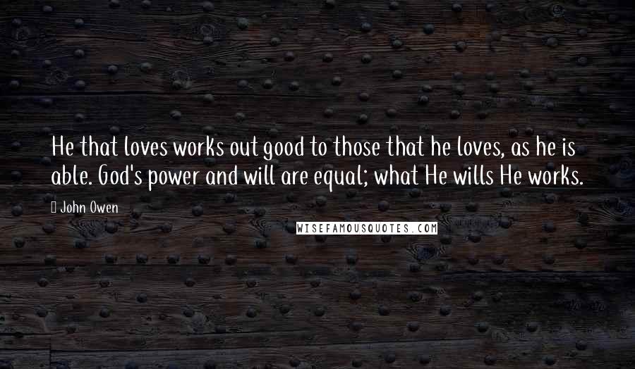 John Owen quotes: He that loves works out good to those that he loves, as he is able. God's power and will are equal; what He wills He works.