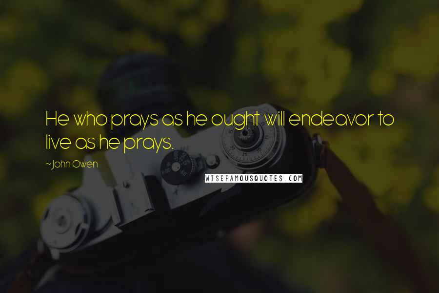 John Owen quotes: He who prays as he ought will endeavor to live as he prays.