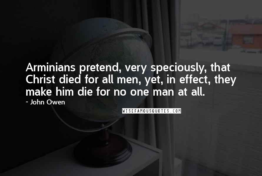 John Owen quotes: Arminians pretend, very speciously, that Christ died for all men, yet, in effect, they make him die for no one man at all.