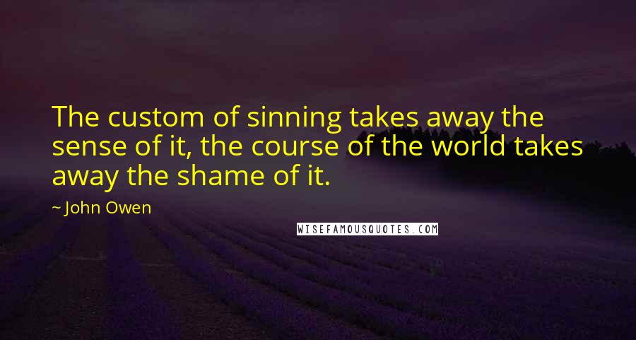 John Owen quotes: The custom of sinning takes away the sense of it, the course of the world takes away the shame of it.