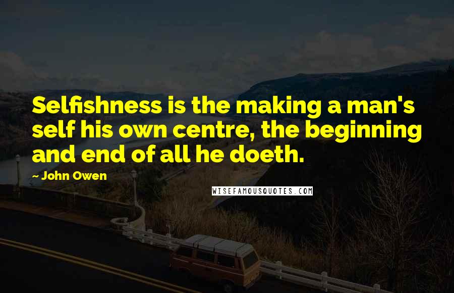 John Owen quotes: Selfishness is the making a man's self his own centre, the beginning and end of all he doeth.