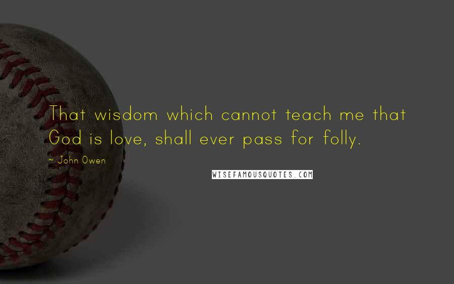 John Owen quotes: That wisdom which cannot teach me that God is love, shall ever pass for folly.