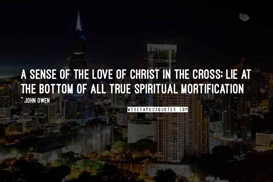 John Owen quotes: A sense of the love of Christ in the cross; lie at the bottom of all true spiritual mortification
