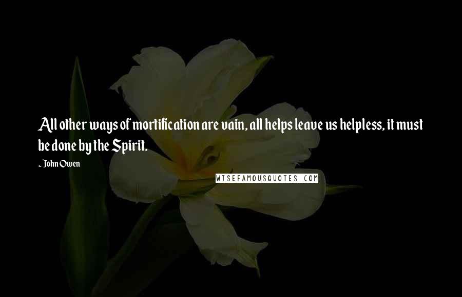 John Owen quotes: All other ways of mortification are vain, all helps leave us helpless, it must be done by the Spirit.