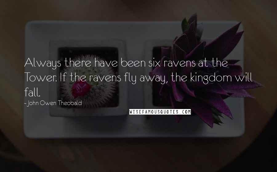 John Owen Theobald quotes: Always there have been six ravens at the Tower. If the ravens fly away, the kingdom will fall.