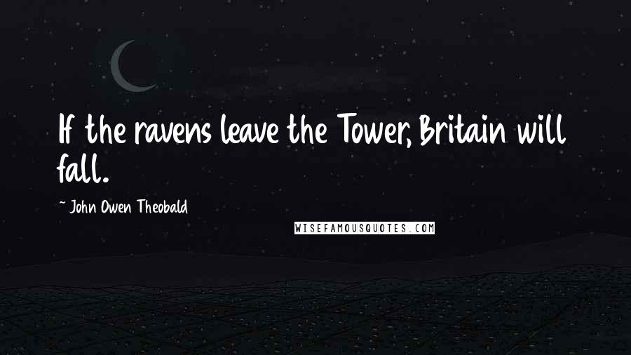 John Owen Theobald quotes: If the ravens leave the Tower, Britain will fall.