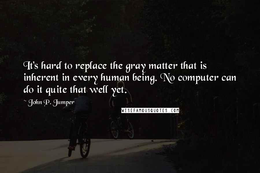 John P. Jumper quotes: It's hard to replace the gray matter that is inherent in every human being. No computer can do it quite that well yet.