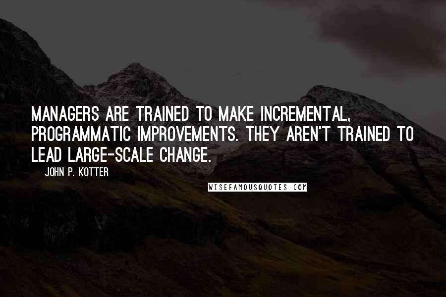 John P. Kotter quotes: Managers are trained to make incremental, programmatic improvements. They aren't trained to lead large-scale change.