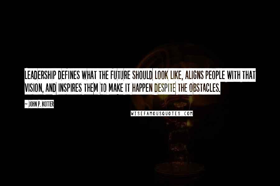 John P. Kotter quotes: Leadership defines what the future should look like, aligns people with that vision, and inspires them to make it happen despite the obstacles.