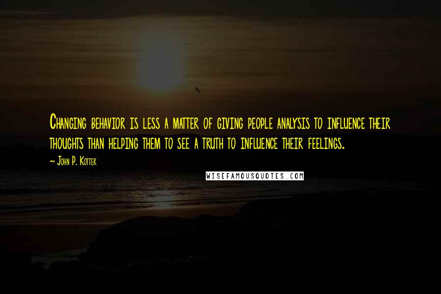 John P. Kotter quotes: Changing behavior is less a matter of giving people analysis to influence their thoughts than helping them to see a truth to influence their feelings.