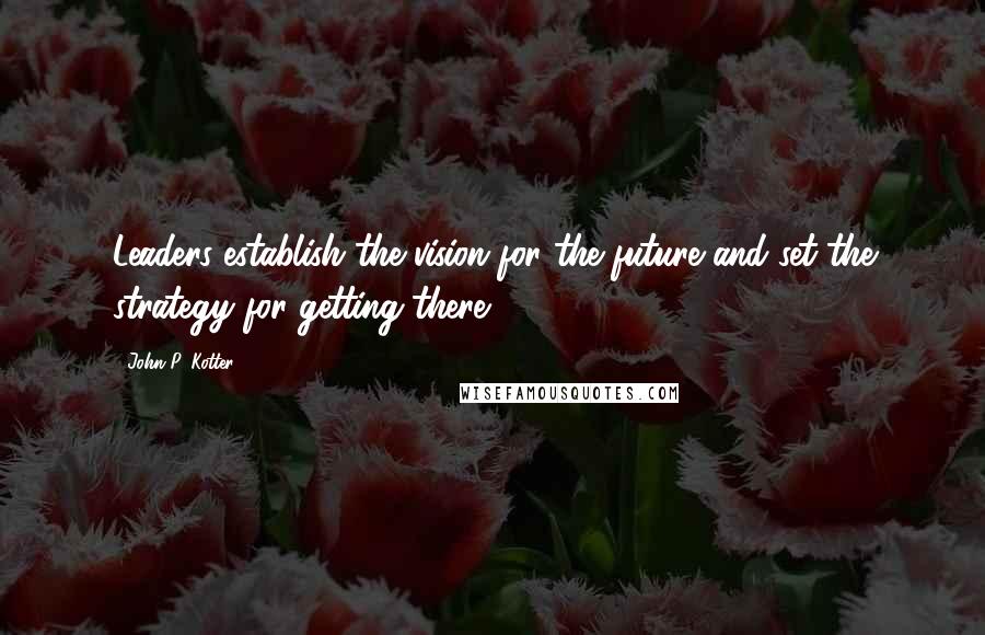 John P. Kotter quotes: Leaders establish the vision for the future and set the strategy for getting there.