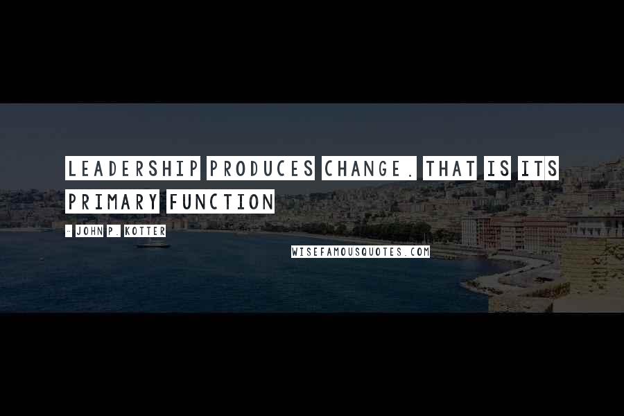 John P. Kotter quotes: Leadership produces change. That is its primary function