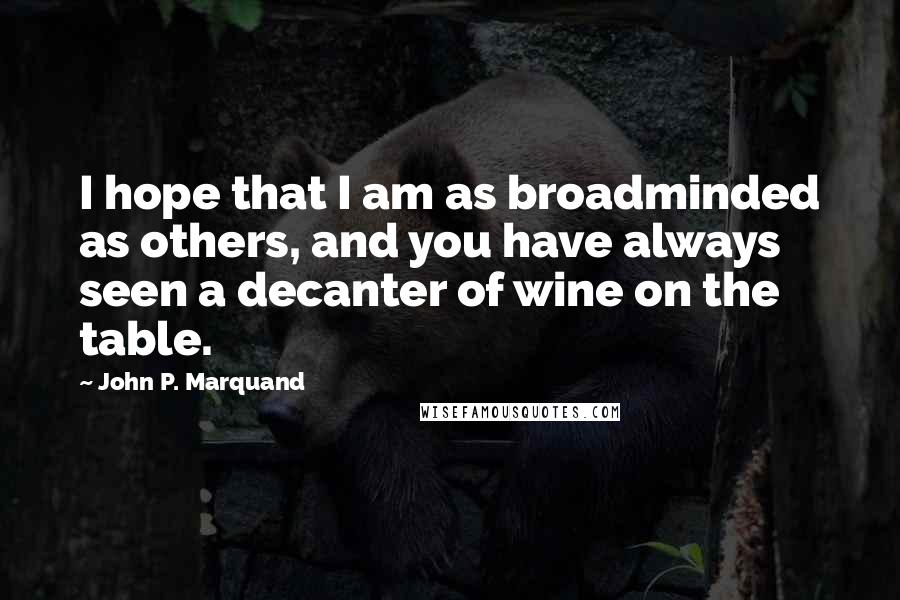 John P. Marquand quotes: I hope that I am as broadminded as others, and you have always seen a decanter of wine on the table.