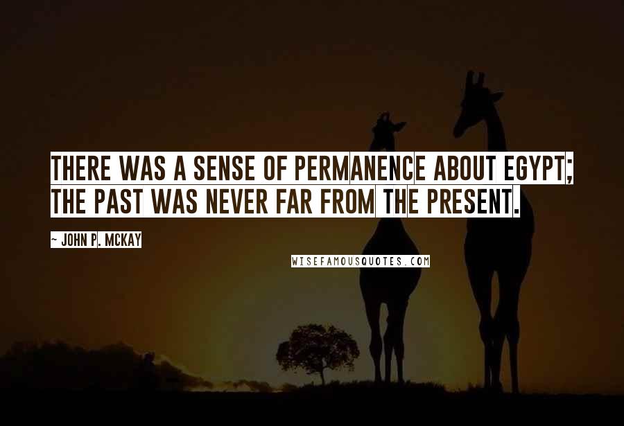 John P. McKay quotes: There was a sense of permanence about Egypt; the past was never far from the present.