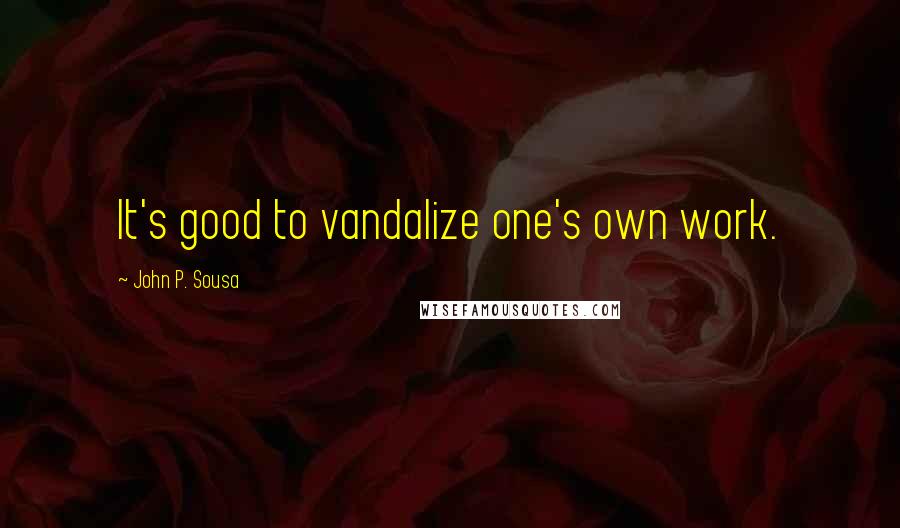 John P. Sousa quotes: It's good to vandalize one's own work.