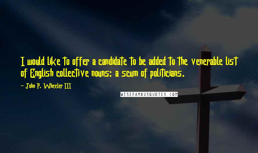 John P. Wheeler III quotes: I would like to offer a candidate to be added to the venerable list of English collective nouns: a scum of politicians.