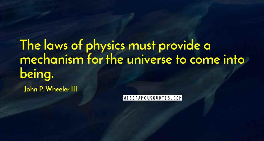 John P. Wheeler III quotes: The laws of physics must provide a mechanism for the universe to come into being.