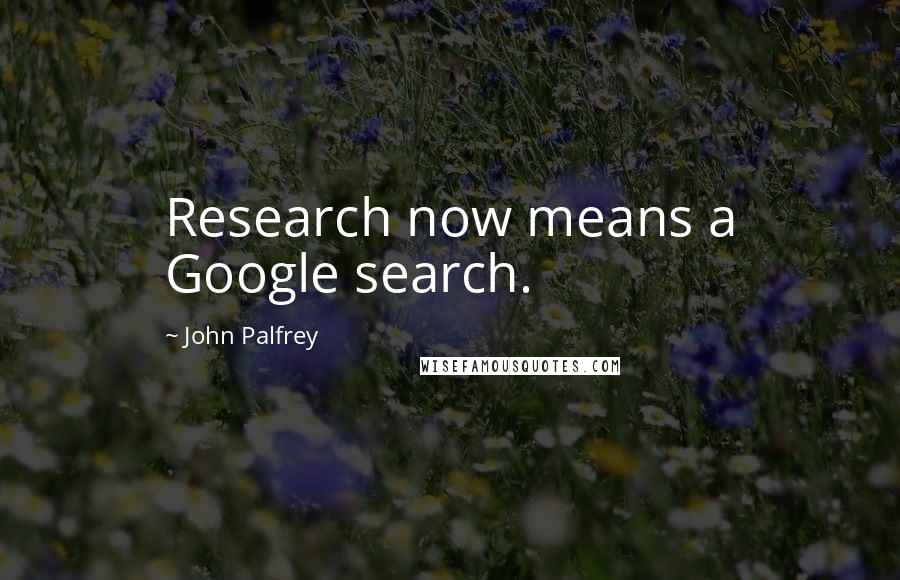 John Palfrey quotes: Research now means a Google search.