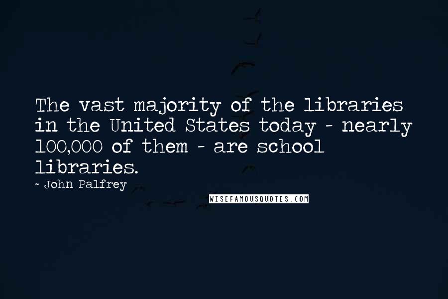 John Palfrey quotes: The vast majority of the libraries in the United States today - nearly 100,000 of them - are school libraries.