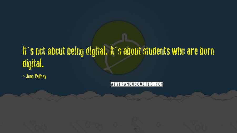 John Palfrey quotes: It's not about being digital. It's about students who are born digital.