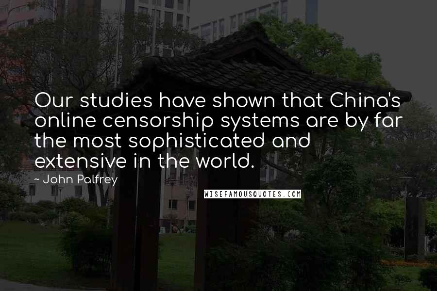 John Palfrey quotes: Our studies have shown that China's online censorship systems are by far the most sophisticated and extensive in the world.