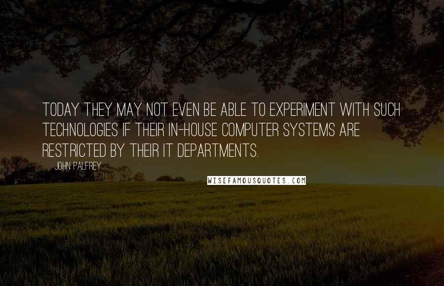 John Palfrey quotes: Today they may not even be able to experiment with such technologies if their in-house computer systems are restricted by their IT departments.