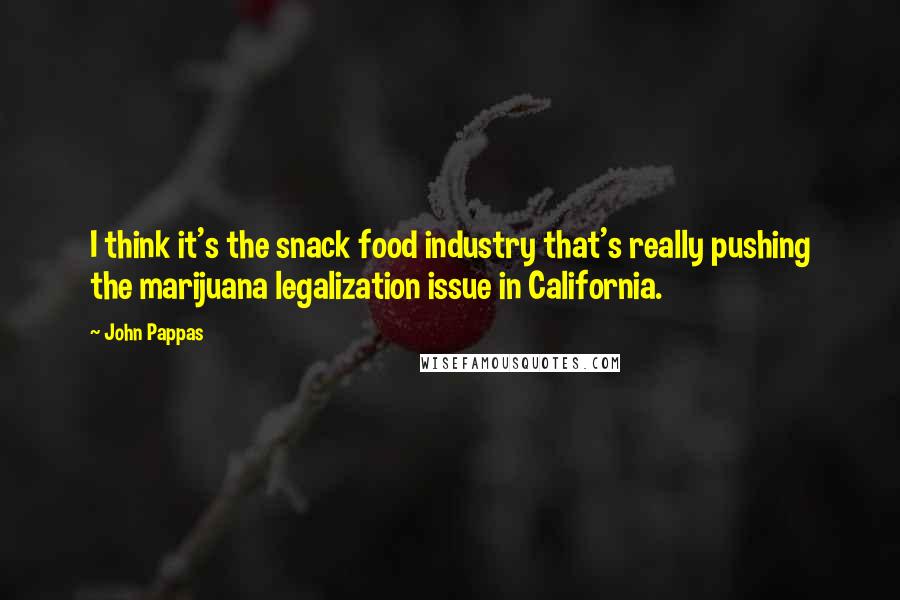 John Pappas quotes: I think it's the snack food industry that's really pushing the marijuana legalization issue in California.