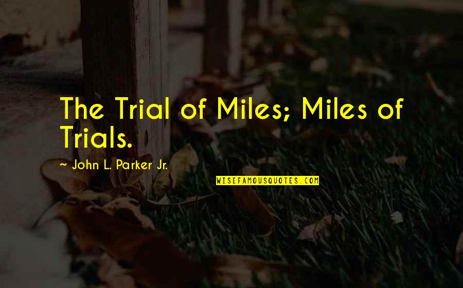 John Parker Jr Quotes By John L. Parker Jr.: The Trial of Miles; Miles of Trials.
