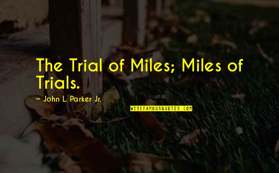 John Parker Jr Quotes By John L. Parker Jr.: The Trial of Miles; Miles of Trials. John Parker Jr Quotes By John L. Parker Jr.: The Trial of Miles; Miles of Trials.