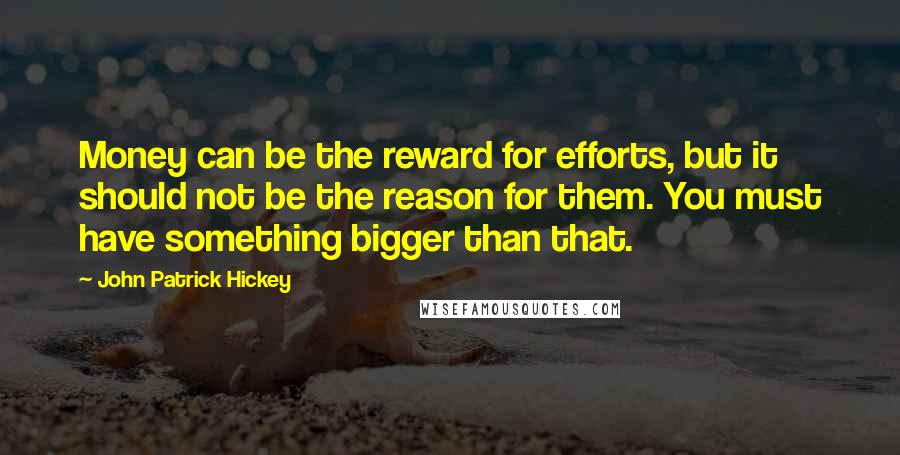 John Patrick Hickey quotes: Money can be the reward for efforts, but it should not be the reason for them. You must have something bigger than that.