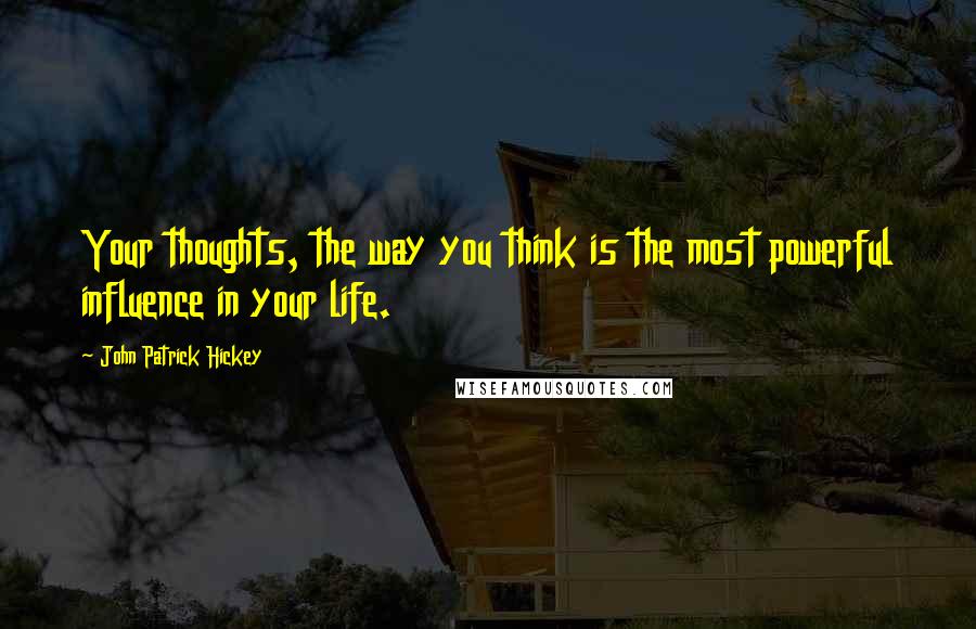 John Patrick Hickey quotes: Your thoughts, the way you think is the most powerful influence in your life.
