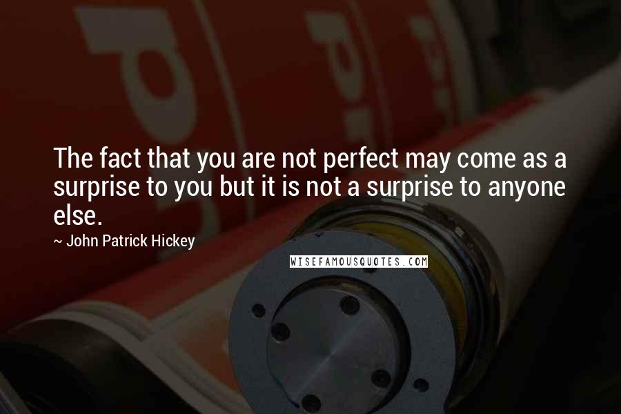 John Patrick Hickey quotes: The fact that you are not perfect may come as a surprise to you but it is not a surprise to anyone else.