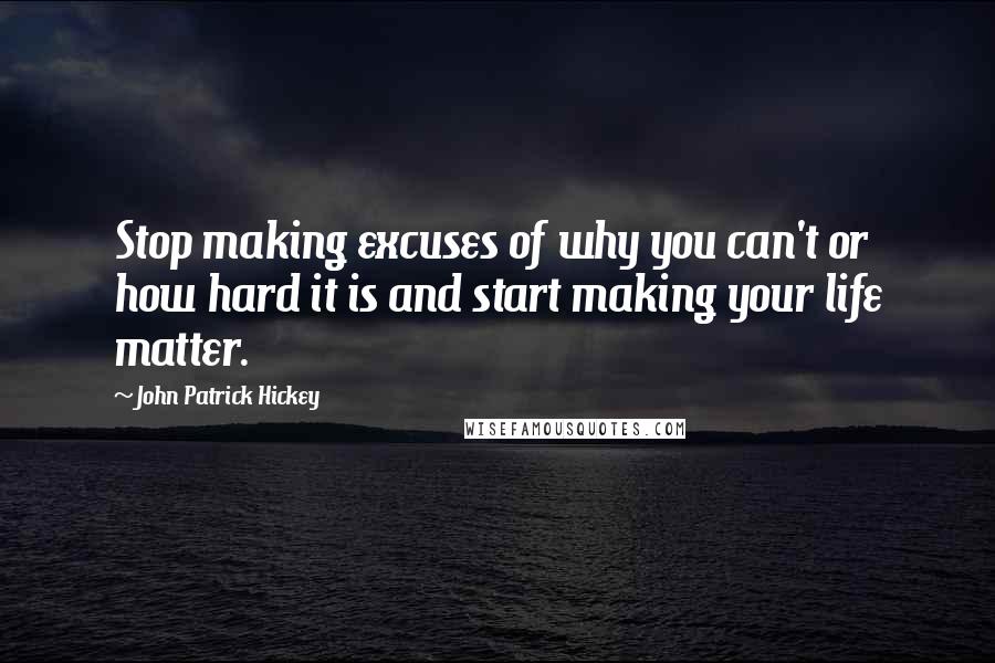 John Patrick Hickey quotes: Stop making excuses of why you can't or how hard it is and start making your life matter.