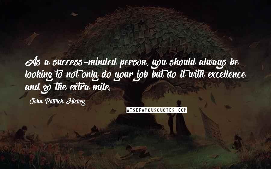 John Patrick Hickey quotes: As a success-minded person, you should always be looking to not only do your job but do it with excellence and go the extra mile.