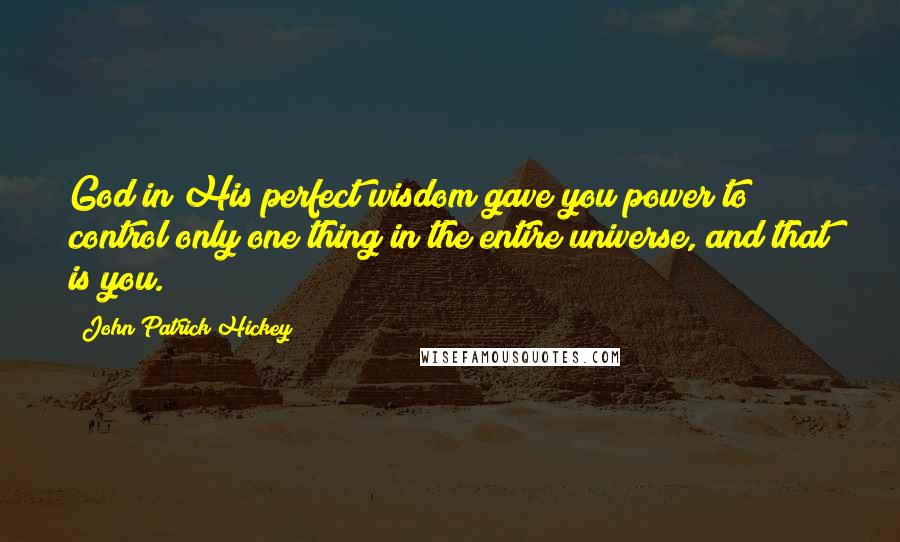 John Patrick Hickey quotes: God in His perfect wisdom gave you power to control only one thing in the entire universe, and that is you.