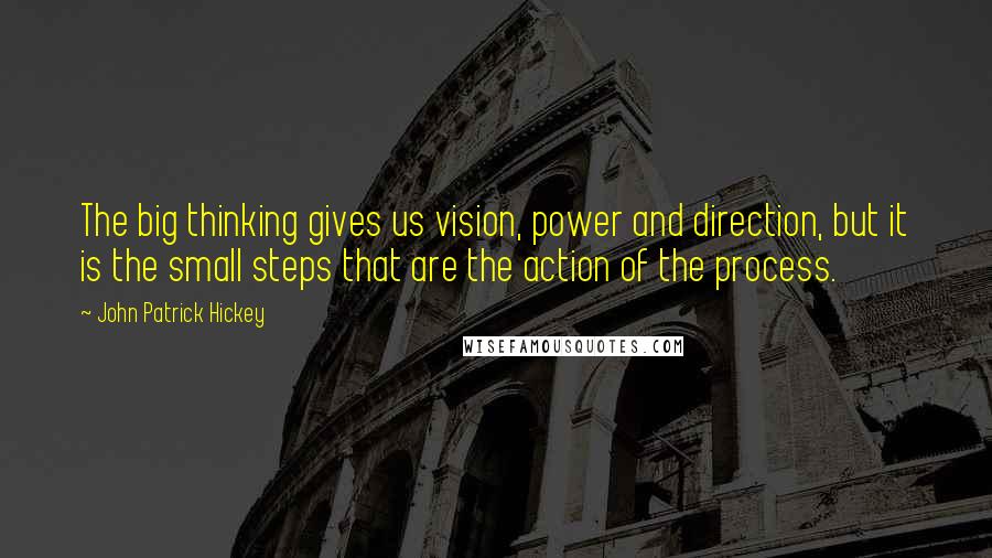 John Patrick Hickey quotes: The big thinking gives us vision, power and direction, but it is the small steps that are the action of the process.