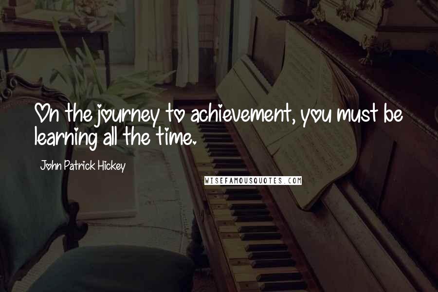 John Patrick Hickey quotes: On the journey to achievement, you must be learning all the time.