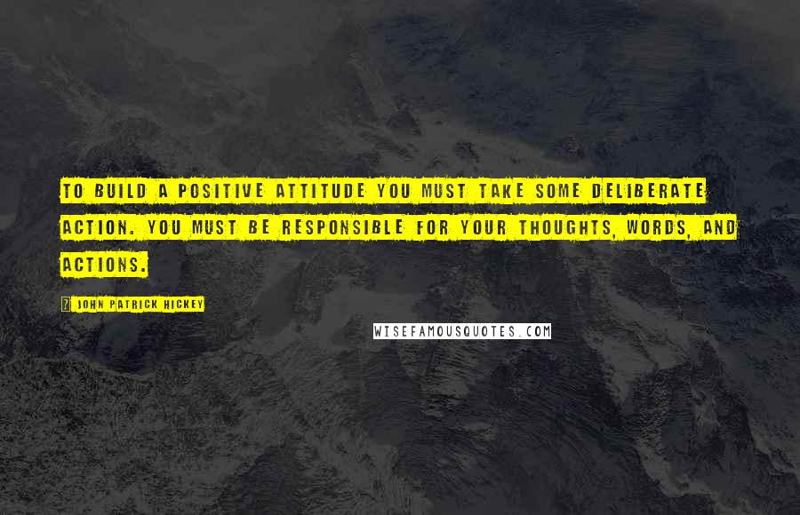 John Patrick Hickey quotes: To build a positive attitude you must take some deliberate action. You must be responsible for your thoughts, words, and actions.