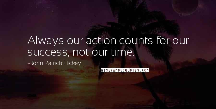 John Patrick Hickey quotes: Always our action counts for our success, not our time.