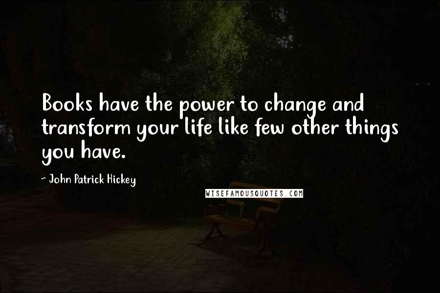 John Patrick Hickey quotes: Books have the power to change and transform your life like few other things you have.