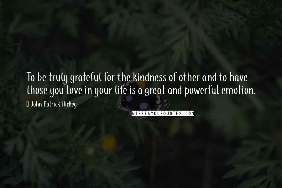 John Patrick Hickey quotes: To be truly grateful for the kindness of other and to have those you love in your life is a great and powerful emotion.