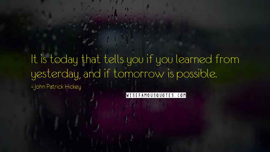 John Patrick Hickey quotes: It is today that tells you if you learned from yesterday, and if tomorrow is possible.