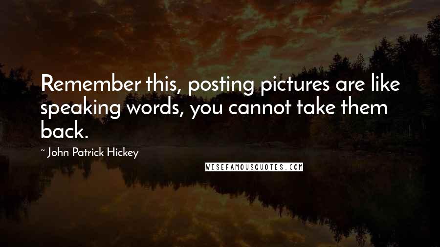 John Patrick Hickey quotes: Remember this, posting pictures are like speaking words, you cannot take them back.