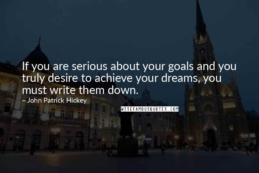 John Patrick Hickey quotes: If you are serious about your goals and you truly desire to achieve your dreams, you must write them down.