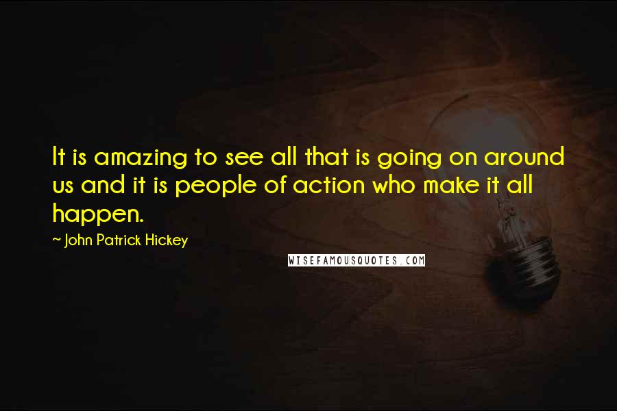 John Patrick Hickey quotes: It is amazing to see all that is going on around us and it is people of action who make it all happen.